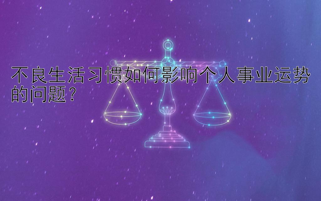 不良生活习惯如何影响个人事业运势的问题？