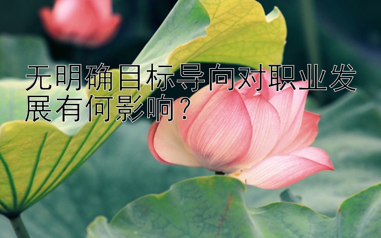 无明确目标导向对职业发展有何影响？