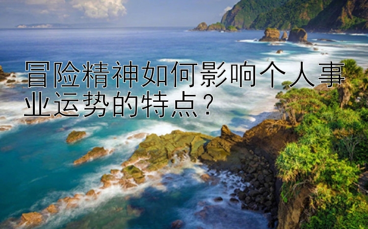 冒险精神如何影响个人事业运势的特点？