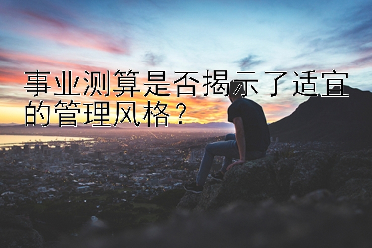 事业测算是否揭示了适宜的管理风格？