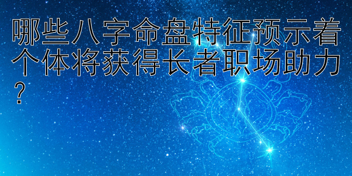 哪些八字命盘特征预示着个体将获得长者职场助力？