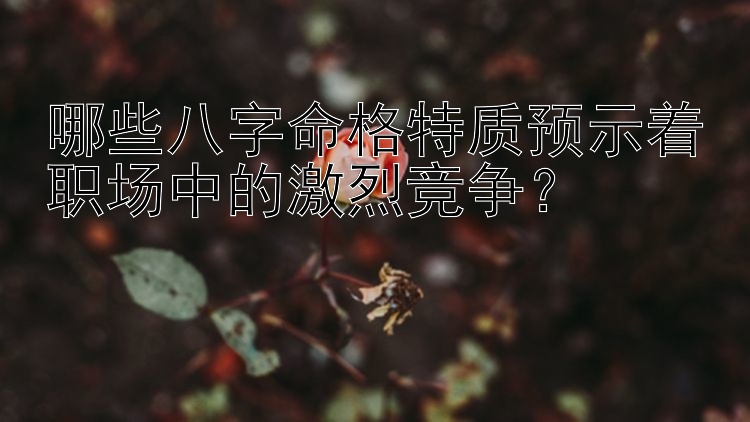 哪些八字命格特质预示着职场中的激烈竞争？