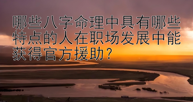 哪些八字命理中具有哪些特点的人在职场发展中能获得官方援助？