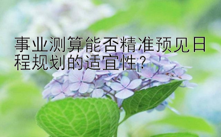 事业测算能否精准预见日程规划的适宜性？