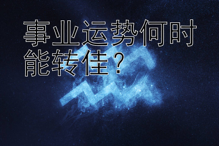 事业运势何时能转佳？