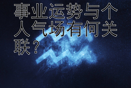 事业运势与个人气场有何关联？