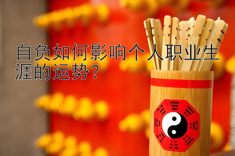 自负如何影响个人职业生涯的运势？