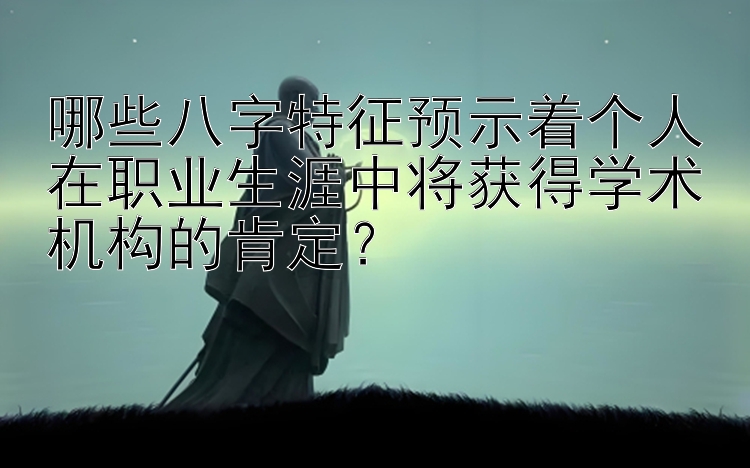 哪些八字特征预示着个人在职业生涯中将获得学术机构的肯定？