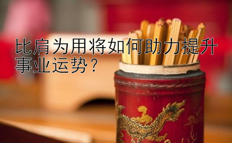 比肩为用将如何助力提升事业运势？