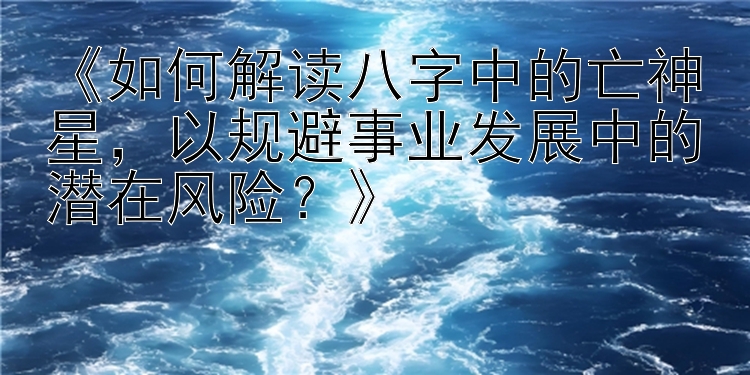 《如何解读八字中的亡神星，以规避事业发展中的潜在风险？》