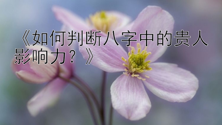 《如何判断八字中的贵人影响力？》