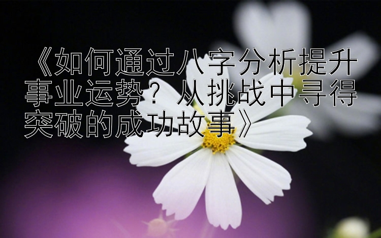 《如何通过八字分析提升事业运势？从挑战中寻得突破的成功故事》