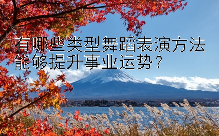 有哪些类型舞蹈表演方法能够提升事业运势？