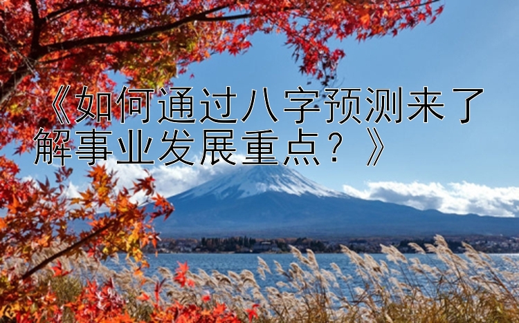 《如何通过八字预测来了解事业发展重点？》