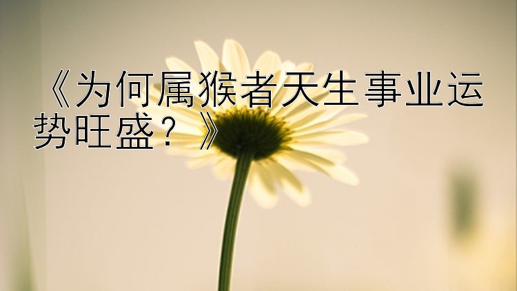 《为何属猴者天生事业运势旺盛？》