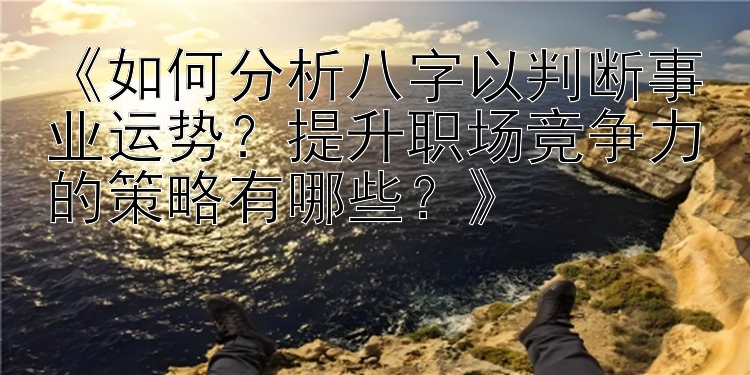 《如何分析八字以判断事业运势？提升职场竞争力的策略有哪些？》