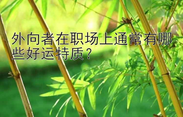 外向者在职场上通常有哪些好运特质？