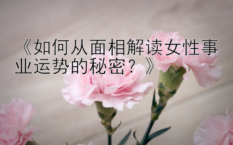 《如何从面相解读女性事业运势的秘密？》