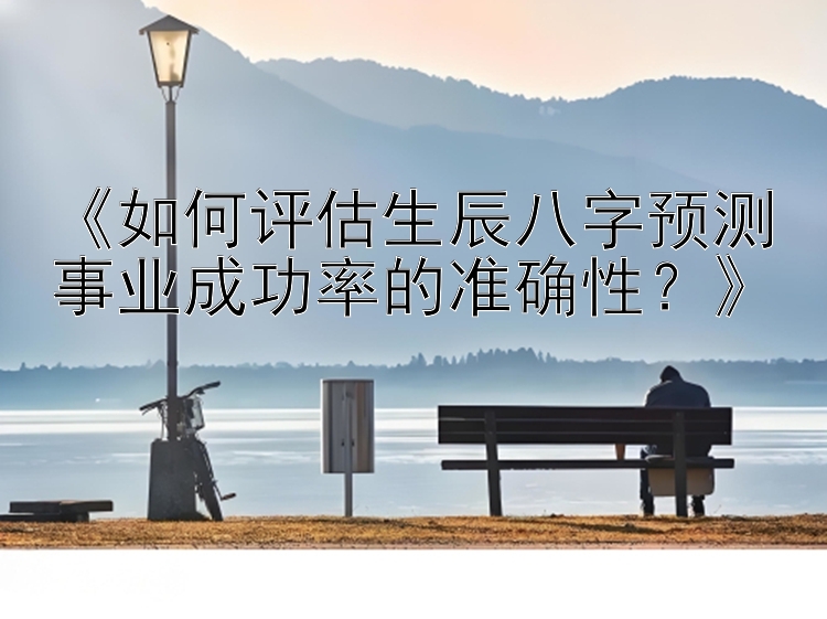 《如何评估生辰八字预测事业成功率的准确性？》