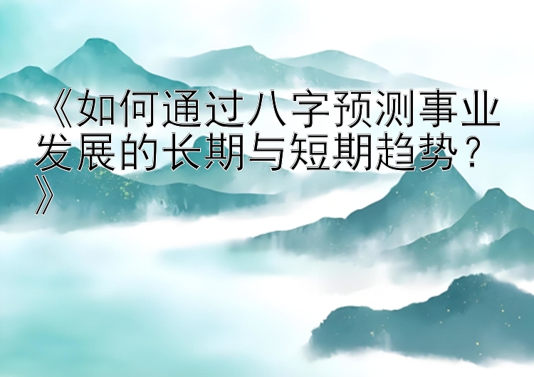 《如何通过八字预测事业发展的长期与短期趋势？》