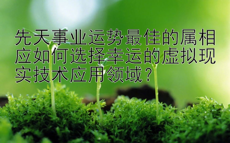 先天事业运势最佳的属相应如何选择幸运的虚拟现实技术应用领域？