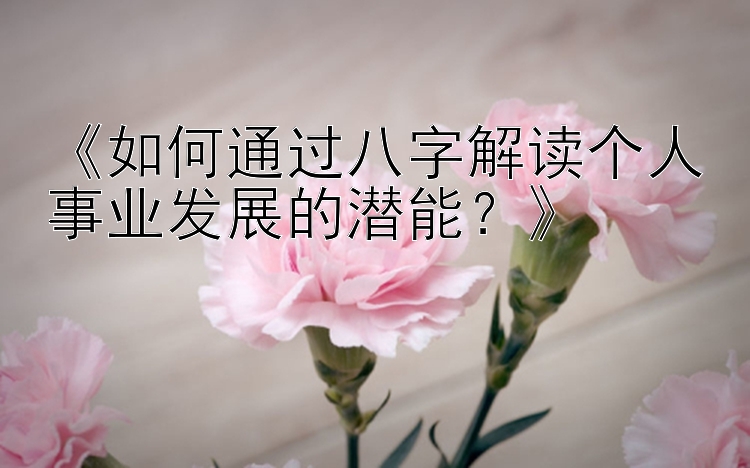 《如何通过八字解读个人事业发展的潜能？》