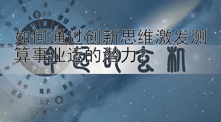 如何通过创新思维激发测算事业运的潜力？