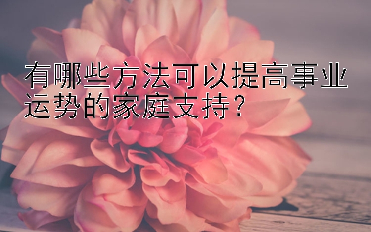 有哪些方法可以提高事业运势的家庭支持？