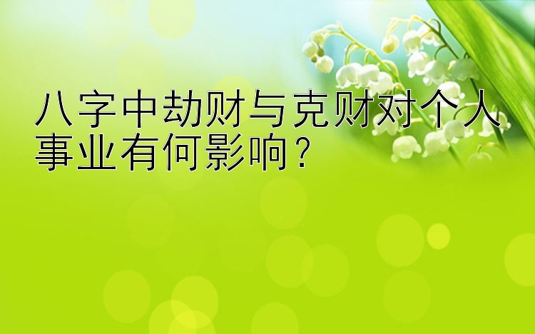 八字中劫财与克财对个人事业有何影响？