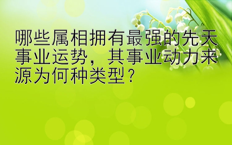 哪些属相拥有最强的先天事业运势，其事业动力来源为何种类型？