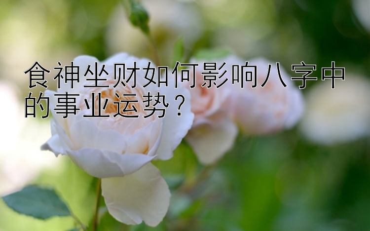 食神坐财如何影响八字中的事业运势？