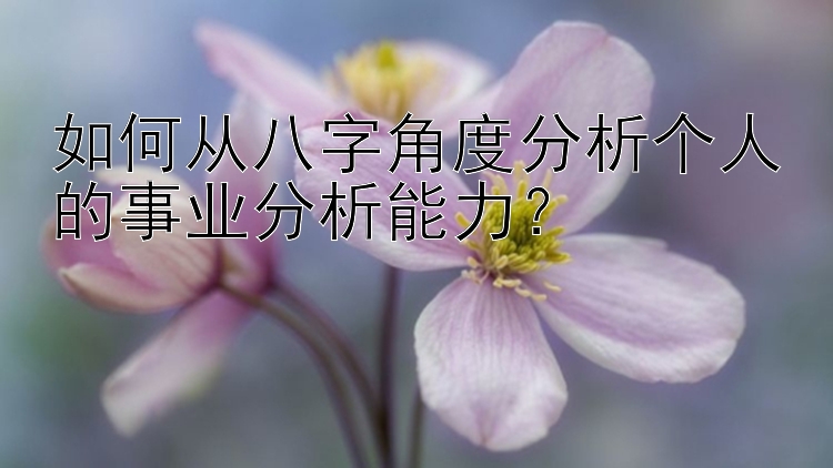 如何从八字角度分析个人的事业分析能力？