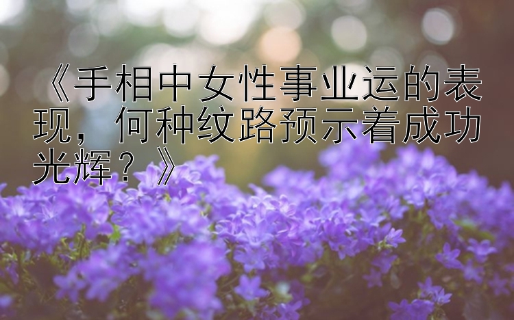 《手相中女性事业运的表现，何种纹路预示着成功光辉？》