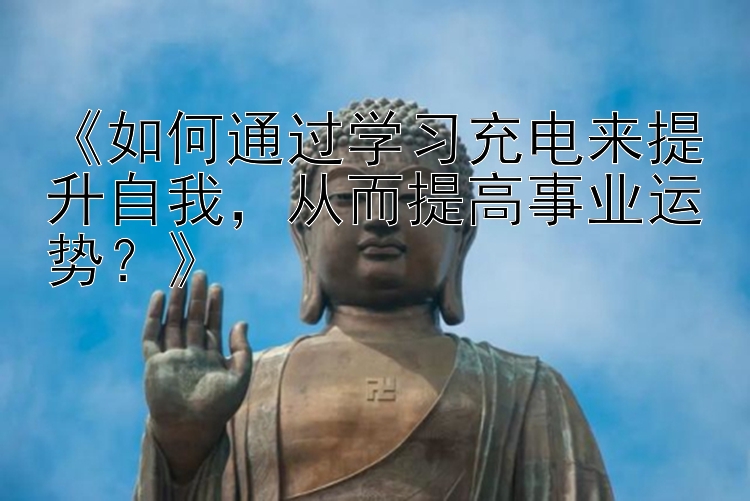 《如何通过学习充电来提升自我，从而提高事业运势？》