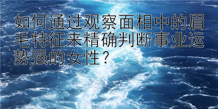 如何通过观察面相中的眉毛特征来精确判断事业运势强的女性？