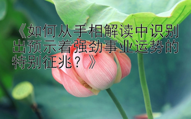 《如何从手相解读中识别出预示着强劲事业运势的特别征兆？》