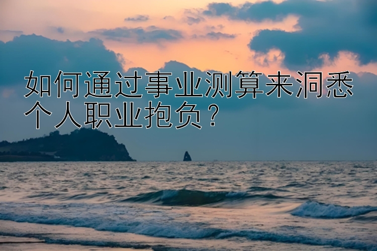 如何通过事业测算来洞悉个人职业抱负？