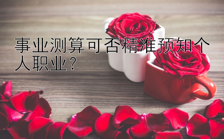 事业测算可否精准预知个人职业？