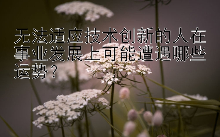 无法适应技术创新的人在事业发展上可能遭遇哪些运势？