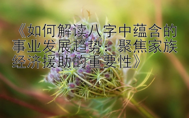 《如何解读八字中蕴含的事业发展趋势：聚焦家族经济援助的重要性》