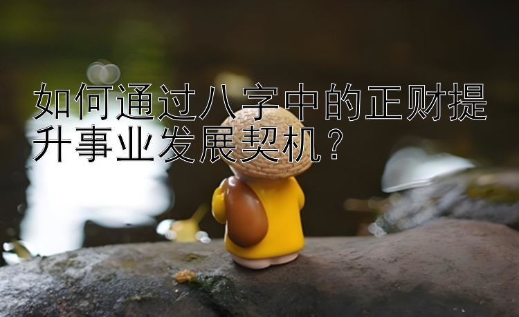 如何通过八字中的正财提升事业发展契机？