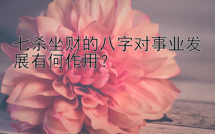 七杀坐财的八字对事业发展有何作用？