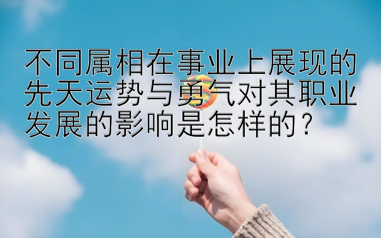 不同属相在事业上展现的先天运势与勇气对其职业发展的影响是怎样的？