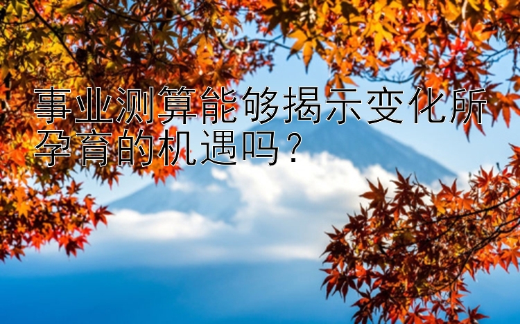 事业测算能够揭示变化所孕育的机遇吗？