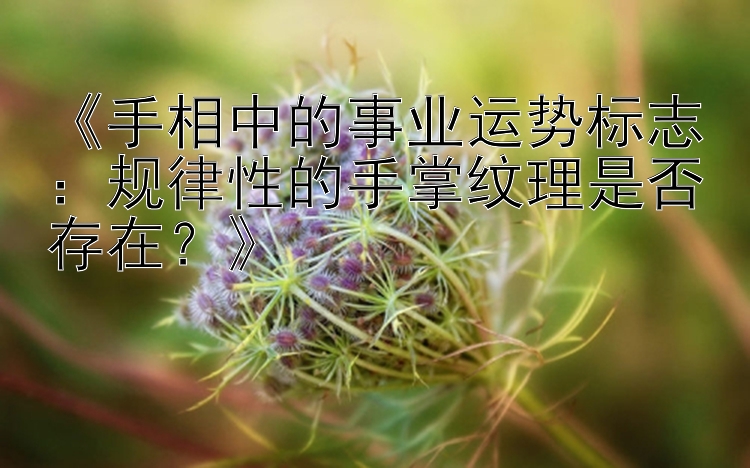 《手相中的事业运势标志：规律性的手掌纹理是否存在？》