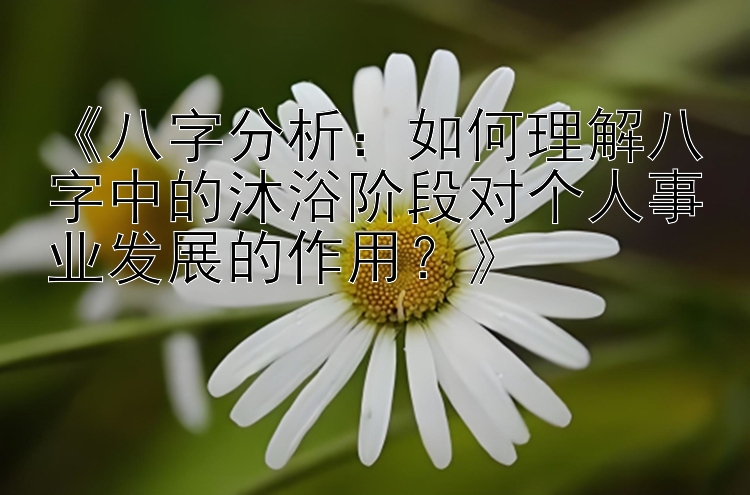 《八字分析：如何理解八字中的沐浴阶段对个人事业发展的作用？》