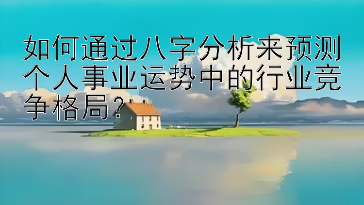 如何通过八字分析来预测个人事业运势中的行业竞争格局？