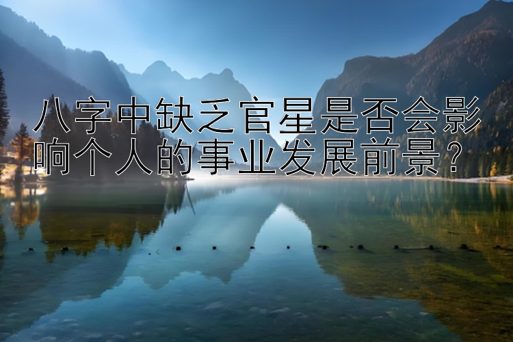 八字中缺乏官星是否会影响个人的事业发展前景？