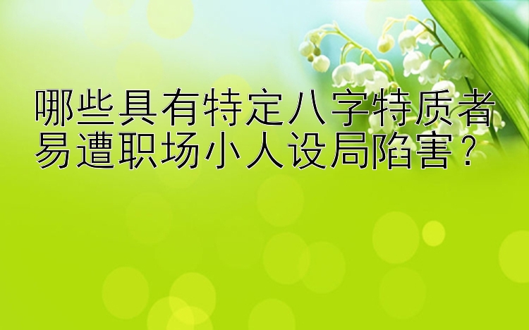 哪些具有特定八字特质者易遭职场小人设局陷害？