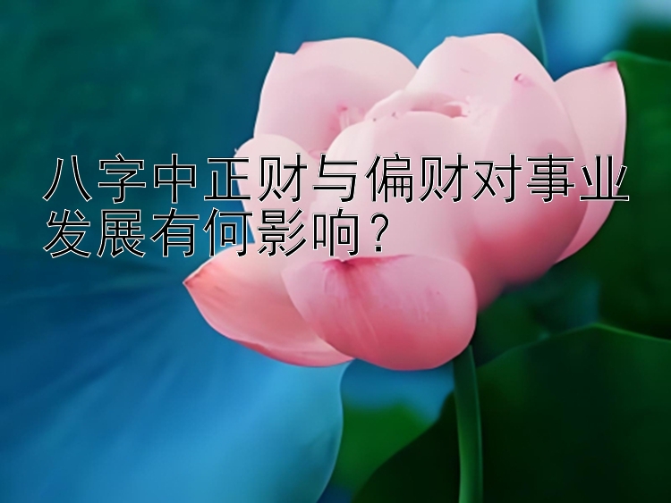 八字中正财与偏财对事业发展有何影响？